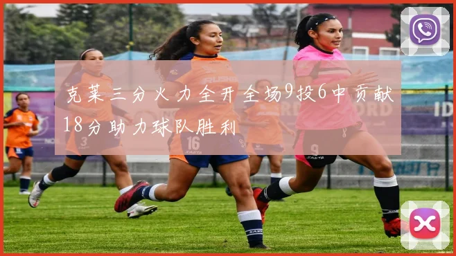 克莱三分火力全开全场9投6中贡献18分助力球队胜利