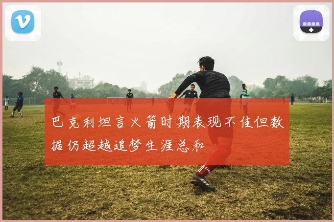 巴克利坦言火箭时期表现不佳但数据仍超越追梦生涯总和