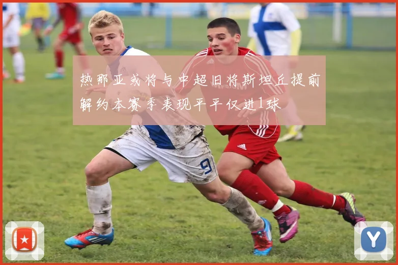 热那亚或将与中超旧将斯坦丘提前解约本赛季表现平平仅进1球