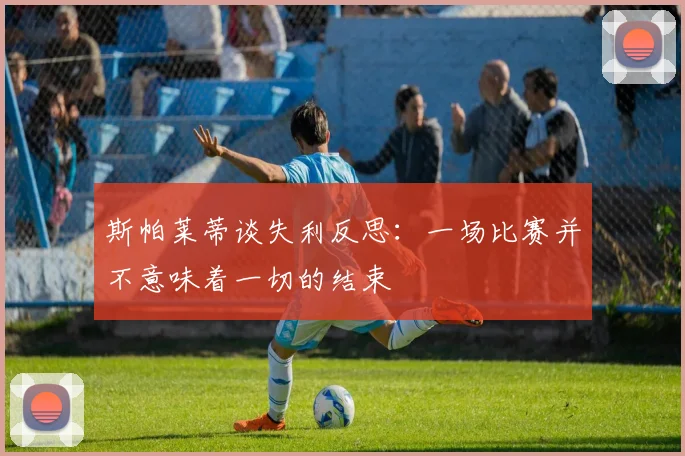 斯帕莱蒂谈失利反思：一场比赛并不意味着一切的结束