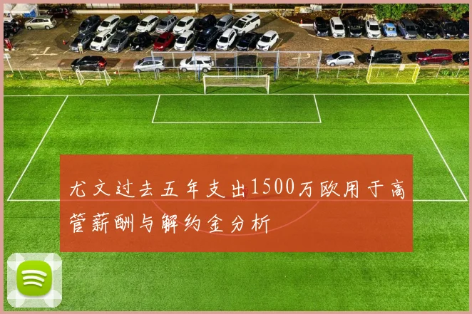 尤文过去五年支出1500万欧用于高管薪酬与解约金分析