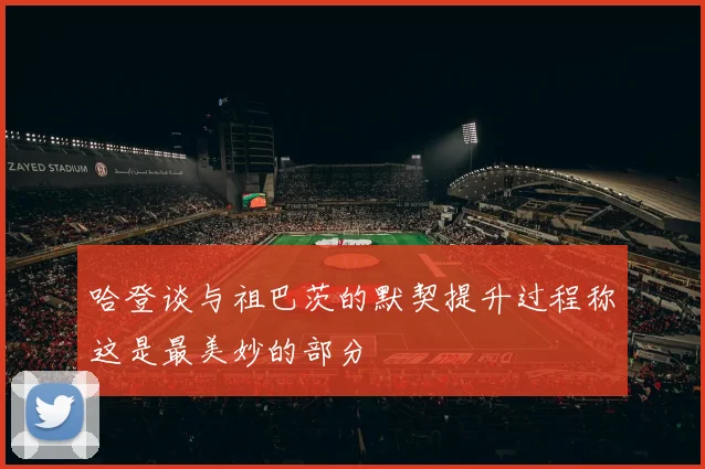 哈登谈与祖巴茨的默契提升过程称这是最美妙的部分