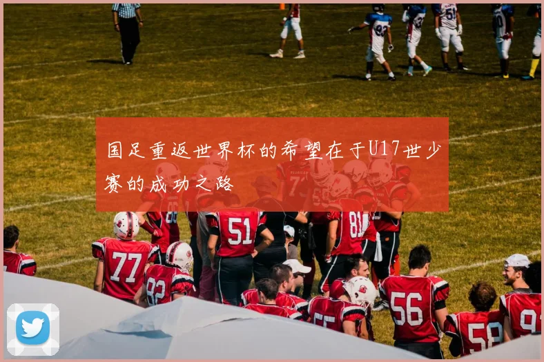 国足重返世界杯的希望在于U17世少赛的成功之路