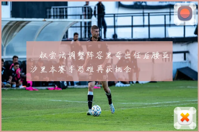 囧叔尝试调整阵容里奇出任后腰亚沙里本赛季恐难再获机会