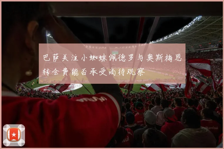 巴萨关注小蜘蛛佩德罗与奥斯梅恩转会费能否承受尚待观察
