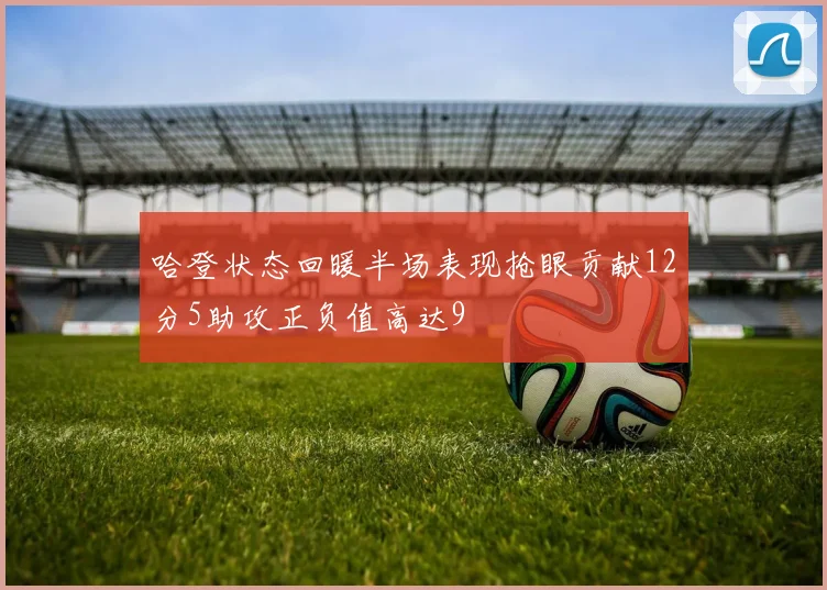 哈登状态回暖半场表现抢眼贡献12分5助攻正负值高达9