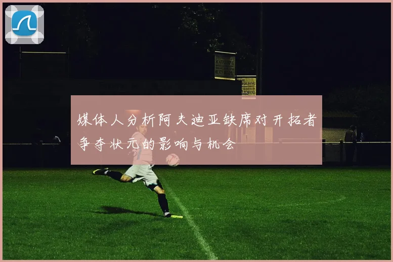 媒体人分析阿夫迪亚缺席对开拓者争夺状元的影响与机会