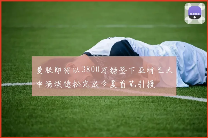 曼联即将以3800万镑签下亚特兰大中场埃德松完成今夏首笔引援