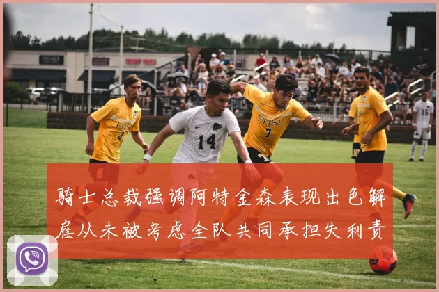 骑士总裁强调阿特金森表现出色解雇从未被考虑全队共同承担失利责任