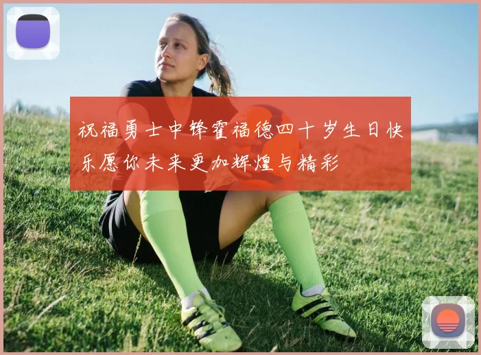 祝福勇士中锋霍福德四十岁生日快乐愿你未来更加辉煌与精彩